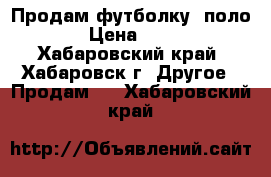 Продам футболку (поло) › Цена ­ 500 - Хабаровский край, Хабаровск г. Другое » Продам   . Хабаровский край